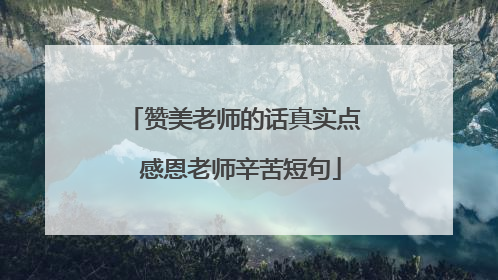 赞美老师的话真实点 感恩老师辛苦短句