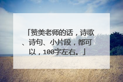 赞美老师的话,诗歌、诗句、小片段,都可以,100字左右。