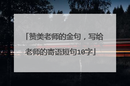 赞美老师的金句，写给老师的寄语短句10字