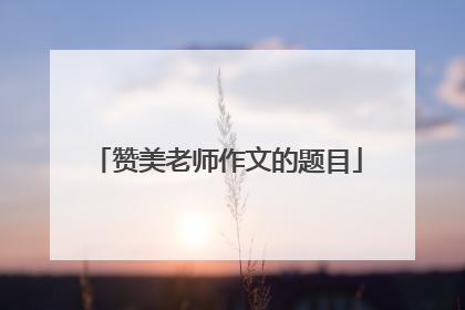 赞美老师作文的题目