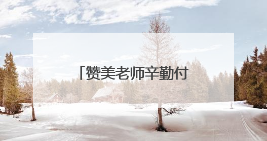 赞美老师辛勤付出的句子 感谢老师付出的暖心话