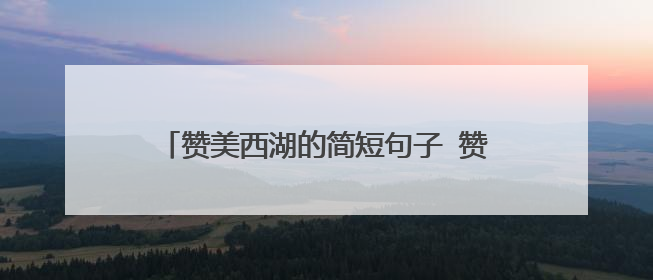 赞美西湖的简短句子 赞美西湖的简短句子集锦