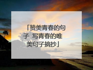 赞美青春的句子 写青春的唯美句子摘抄
