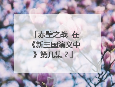 赤壁之战 在《新三国演义中》第几集？