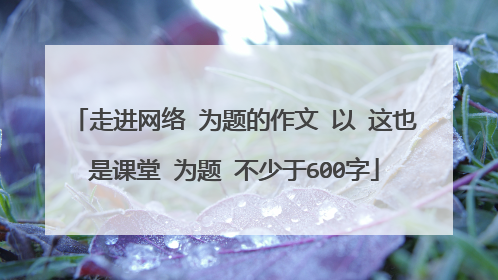 走进网络 为题的作文 以 这也是课堂 为题 不少于600字