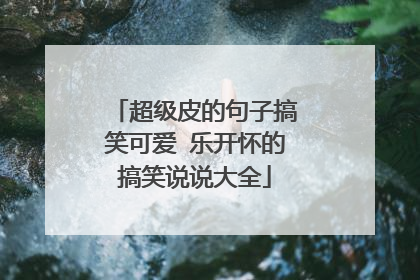 超级皮的句子搞笑可爱 乐开怀的搞笑说说大全