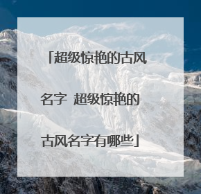 超级惊艳的古风名字 超级惊艳的古风名字有哪些