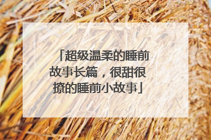 超级温柔的睡前故事长篇，很甜很撩的睡前小故事