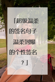 超级温柔的签名句子 温柔到爆的个性签名?