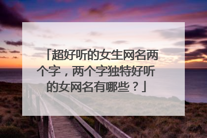 超好听的女生网名两个字，两个字独特好听的女网名有哪些？