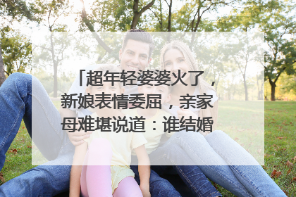 超年轻婆婆火了，新娘表情委屈，亲家母难堪说道：谁结婚？你怎么看？
