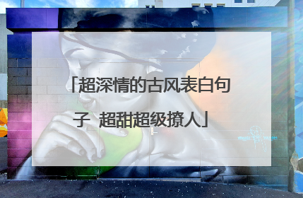 超深情的古风表白句子 超甜超级撩人