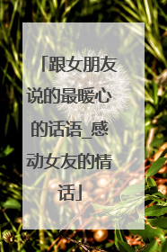 跟女朋友说的最暖心的话语_感动女友的情话