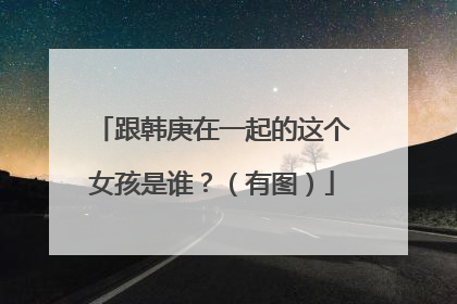 跟韩庚在一起的这个女孩是谁？（有图）
