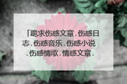 跪求伤感文章.伤感日志.伤感音乐.伤感小说.伤感情歌.情感文章.非主流音乐.QQ空间日志.等等所有伤感.