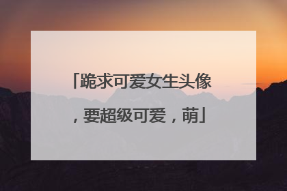 跪求可爱女生头像,要超级可爱,萌