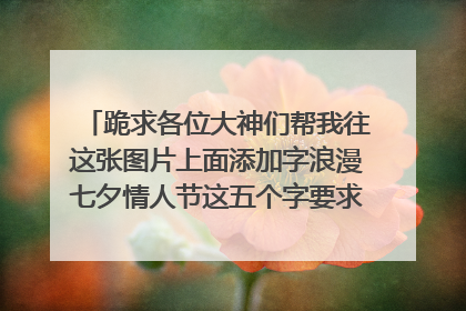 跪求各位大神们帮我往这张图片上面添加字浪漫七夕情人节这五个字要求用黄色的颜色添加上去还要求往我画的