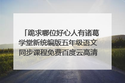 跪求哪位好心人有诸葛学堂新统编版五年级语文同步课程免费百度云高清视频,感激不尽