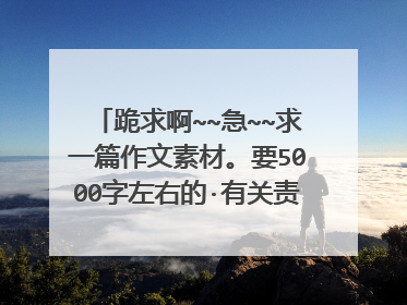 跪求啊~~急~~求一篇作文素材。要5000字左右的·有关责任感的...