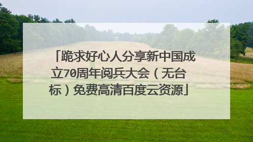 跪求好心人分享新中国成立70周年阅兵大会(无台标)免费高清百度云资源