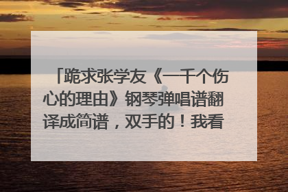 跪求张学友《一千个伤心的理由》钢琴弹唱谱翻译成简谱，双手的！我看不懂五线谱，恳请各路高手帮忙！谢谢