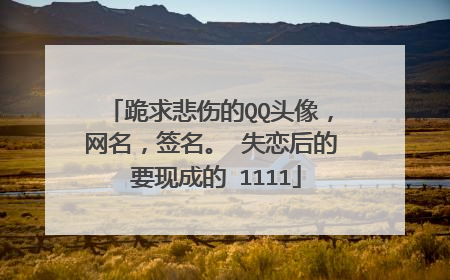 跪求悲伤的QQ头像，网名，签名。 失恋后的 要现成的 1111