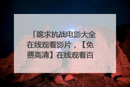 跪求抗战电影大全在线观看影片，【免费高清】在线观看百度网盘资源