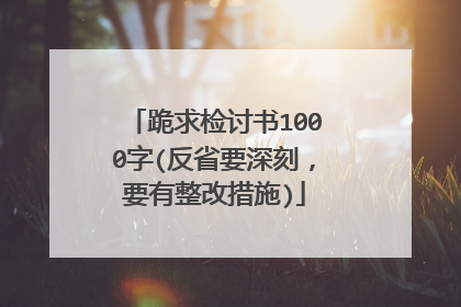 跪求检讨书1000字(反省要深刻，要有整改措施)