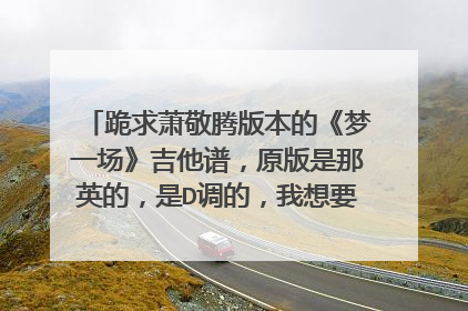 跪求萧敬腾版本的《梦一场》吉他谱，原版是那英的，是D调的，我想要萧敬腾G调的谱子，要六线谱，谢谢了