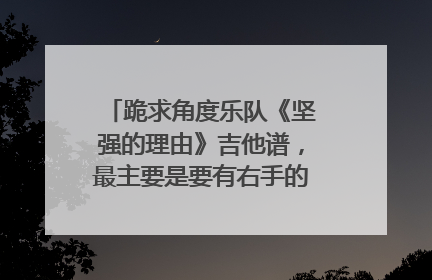 跪求角度乐队《坚强的理由》吉他谱，最主要是要有右手的节奏型，拜托了！