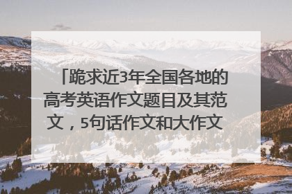 跪求近3年全国各地的高考英语作文题目及其范文,5句话作文和大作文各20篇,谢了!!!!!!!!!!!!