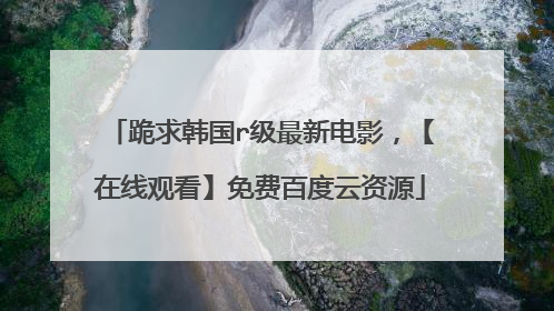 跪求韩国r级最新电影，【在线观看】免费百度云资源