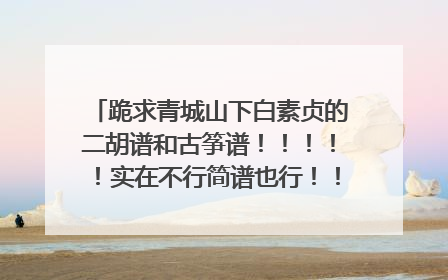 跪求青城山下白素贞的二胡谱和古筝谱！！！！！实在不行简谱也行！！！！跪求啊！！！谢谢啦~~~~~~
