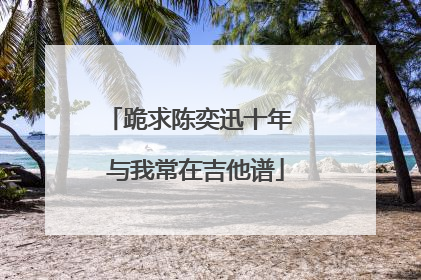 跪求陈奕迅十年 与我常在吉他谱