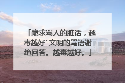 跪求骂人的脏话，越毒越好`文明的骂语谢绝回答。越毒越好。