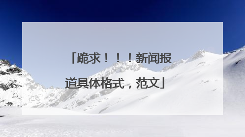 跪求!!!新闻报道具体格式,范文