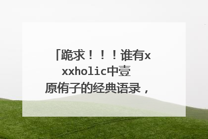 跪求!!!谁有xxxholic中壹原侑子的经典语录,要带日文的!!