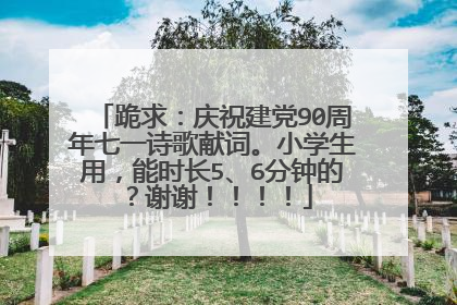 跪求:庆祝建党90周年七一诗歌献词。小学生用,能时长5、6分钟的?谢谢!!!!
