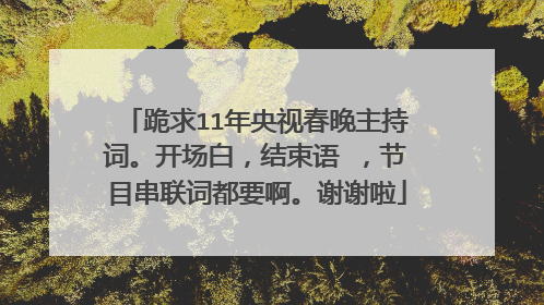 跪求11年央视春晚主持词。开场白,结束语 ,节目串联词都要啊。谢谢啦