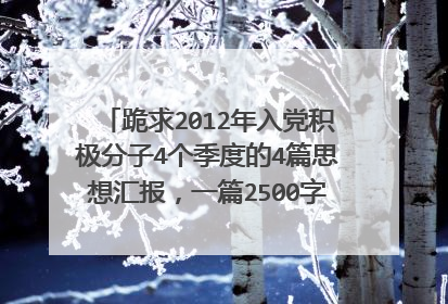 跪求2012年入党积极分子4个季度的4篇思想汇报,一篇2500字左右,4篇不能重复,要带上标题哦。