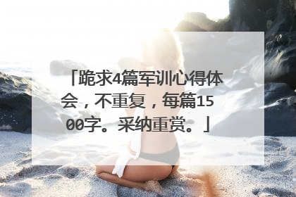 跪求4篇军训心得体会，不重复，每篇1500字。采纳重赏。
