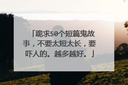 跪求50个短篇鬼故事，不要太短太长，要吓人的。越多越好。