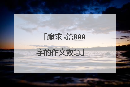 跪求5篇800字的作文救急