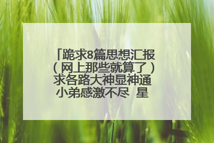 跪求8篇思想汇报（网上那些就算了） 求各路大神显神通 小弟感激不尽 星期一就要交了