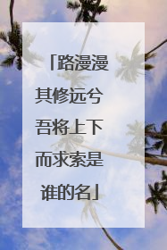 路漫漫其修远兮吾将上下而求索是谁的名