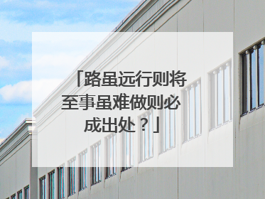 路虽远行则将至事虽难做则必成出处?