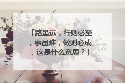 路虽远，行则必至，事虽难，做则必成，这是什么意思？