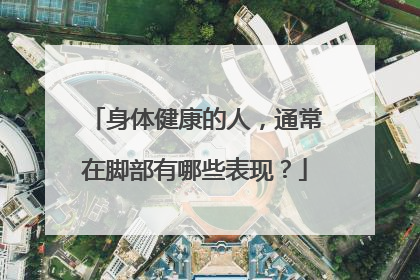 身体健康的人,通常在脚部有哪些表现?