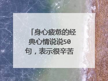 身心疲惫的经典心情说说50句,表示很辛苦很累的一句话