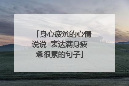 身心疲惫的心情说说 表达满身疲惫很累的句子